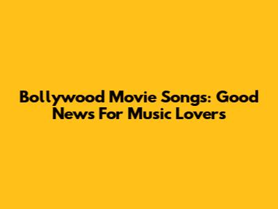 Bollywood Movie Songs: Good News For Music Lovers