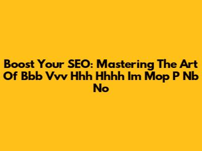 Boost Your SEO: Mastering The Art Of Bbb Vvv Hhh Hhhh I'm Mop P Nb No