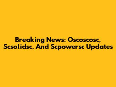 Breaking News: Oscoscosc, Scsolidsc, And Scpowersc Updates