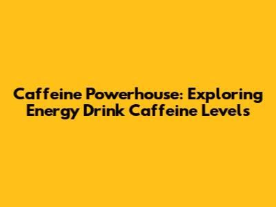 Caffeine Powerhouse: Exploring Energy Drink Caffeine Levels