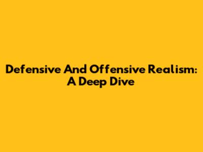 Defensive And Offensive Realism: A Deep Dive