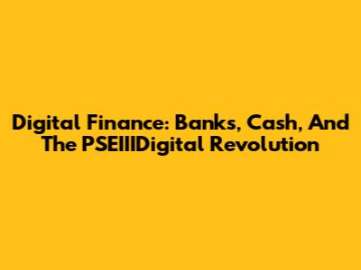 Digital Finance: Banks, Cash, And The PSEIIIDigital Revolution