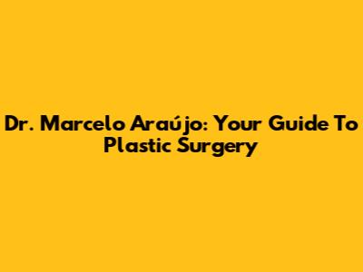 Dr. Marcelo Araújo: Your Guide To Plastic Surgery
