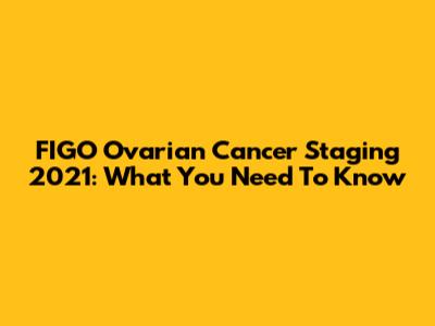 FIGO Ovarian Cancer Staging 2021: What You Need To Know