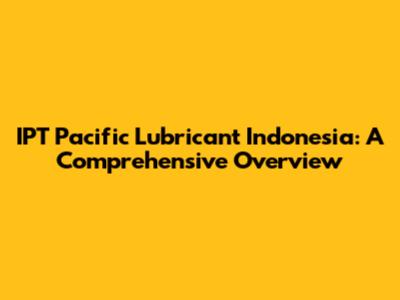 IPT Pacific Lubricant Indonesia: A Comprehensive Overview