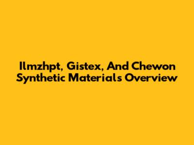 Ilmzhpt, Gistex, And Chewon Synthetic Materials Overview