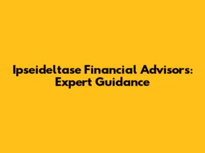 Ipseideltase Financial Advisors: Expert Guidance