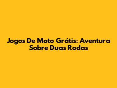 Jogos De Moto Grátis: Aventura Sobre Duas Rodas