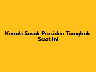 Kenali Sosok Presiden Tiongkok Saat Ini