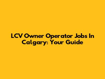 LCV Owner Operator Jobs In Calgary: Your Guide