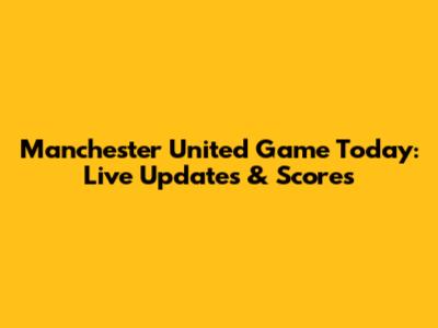 Manchester United Game Today: Live Updates & Scores