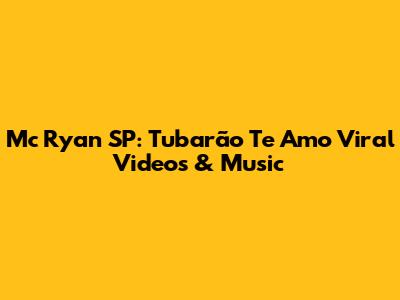 Mc Ryan SP: Tubarão Te Amo Viral Videos & Music