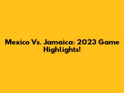 Mexico Vs. Jamaica: 2023 Game Highlights!