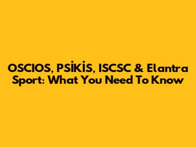 OSCIOS, PSİKİS, ISCSC & Elantra Sport: What You Need To Know