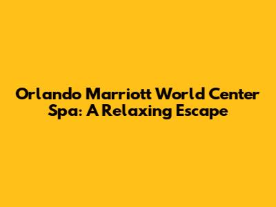 Orlando Marriott World Center Spa: A Relaxing Escape