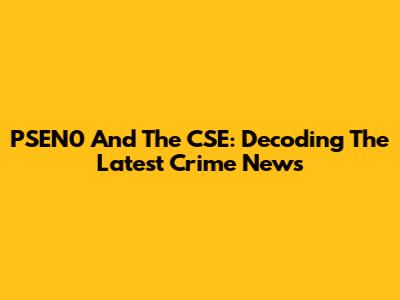 PSEN0 And The CSE: Decoding The Latest Crime News