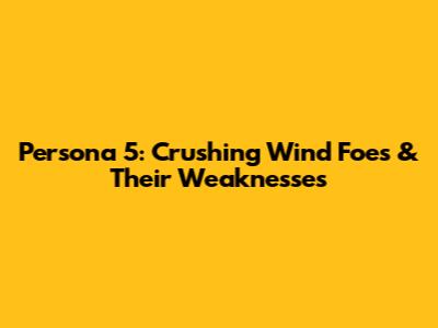 Persona 5: Crushing Wind Foes & Their Weaknesses