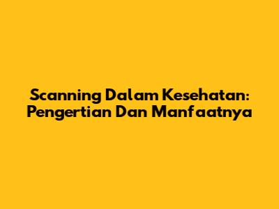 Scanning Dalam Kesehatan: Pengertian Dan Manfaatnya