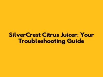 SilverCrest Citrus Juicer: Your Troubleshooting Guide