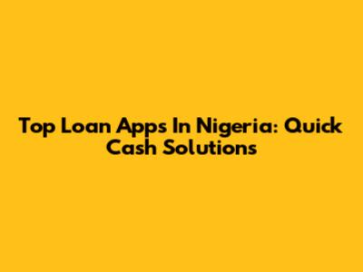 Top Loan Apps In Nigeria: Quick Cash Solutions