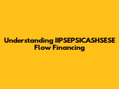 Understanding IIPSEPSICASHSESE Flow Financing