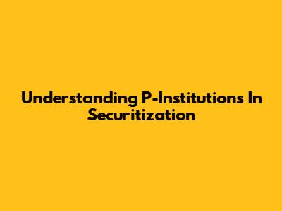 Understanding P-Institutions In Securitization