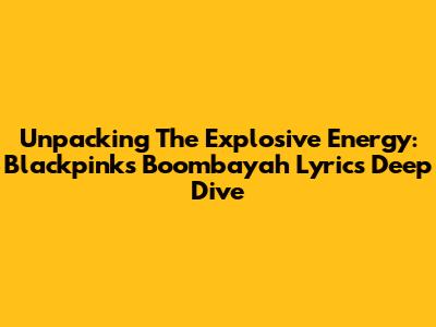 Unpacking The Explosive Energy: Blackpink's 'Boombayah' Lyrics Deep Dive