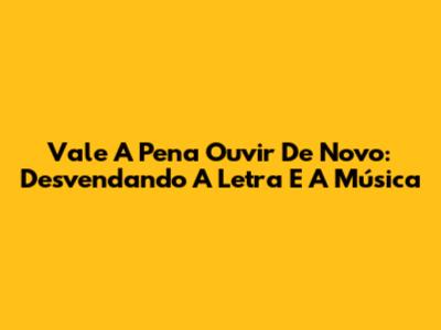 Vale A Pena Ouvir De Novo: Desvendando A Letra E A Música